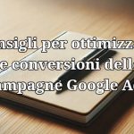 Consigli per ottimizzare le conversioni delle campagne Google Ads